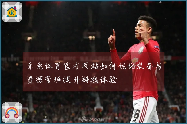 乐竞体育官方网站如何优化装备与资源管理提升游戏体验