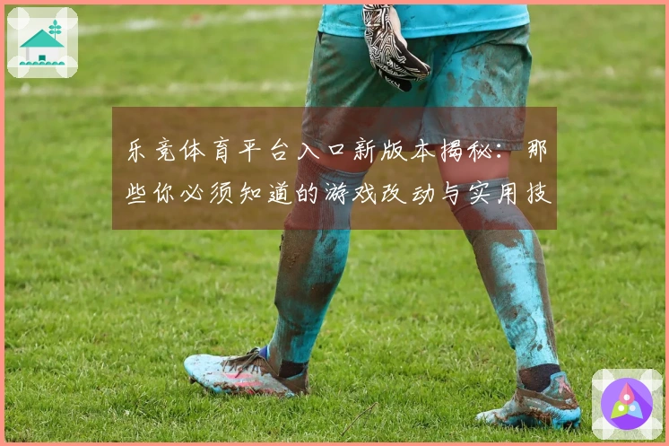 乐竞体育平台入口新版本揭秘：那些你必须知道的游戏改动与实用技巧
