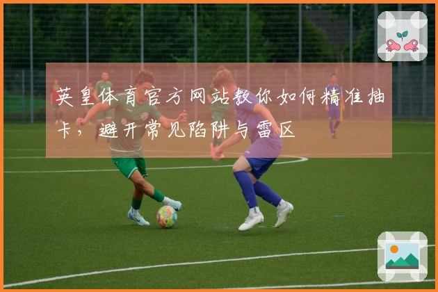 英皇体育官方网站教你如何精准抽卡，避开常见陷阱与雷区