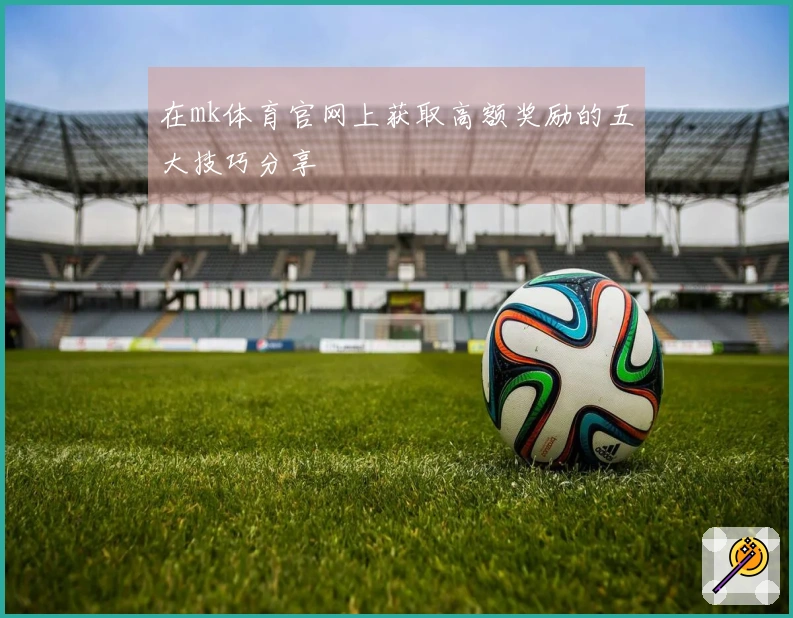 在mk体育官网上获取高额奖励的五大技巧分享
