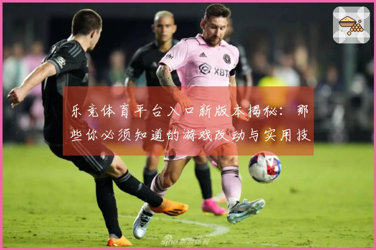 乐竞体育平台入口新版本揭秘：那些你必须知道的游戏改动与实用技巧