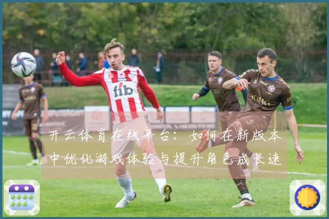 开云体育在线平台：如何在新版本中优化游戏体验与提升角色成长速度