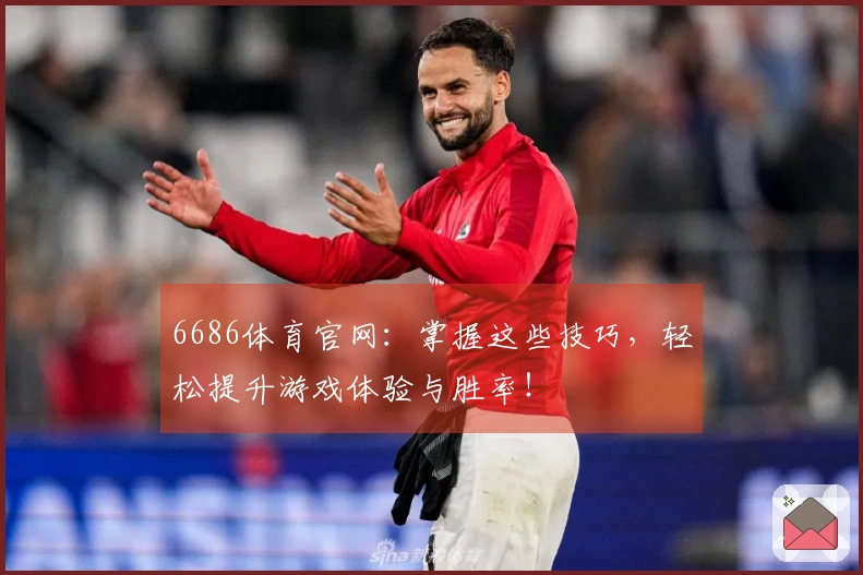 6686体育官网：掌握这些技巧，轻松提升游戏体验与胜率！