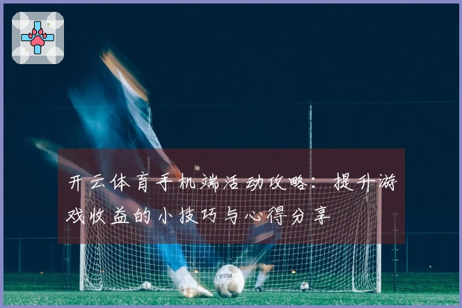 开云体育手机端活动攻略：提升游戏收益的小技巧与心得分享