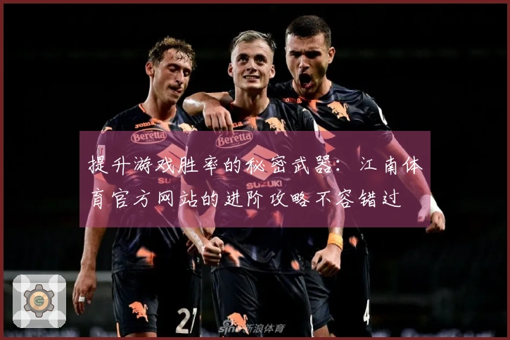 提升游戏胜率的秘密武器：江南体育官方网站的进阶攻略不容错过
