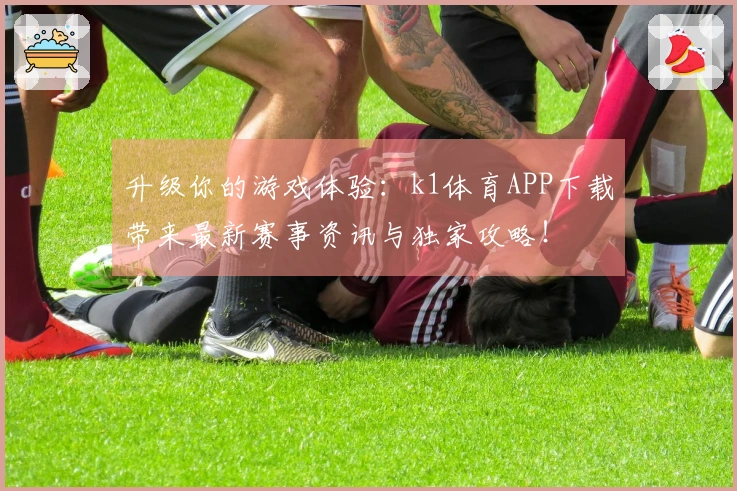 升级你的游戏体验：k1体育APP下载带来最新赛事资讯与独家攻略！