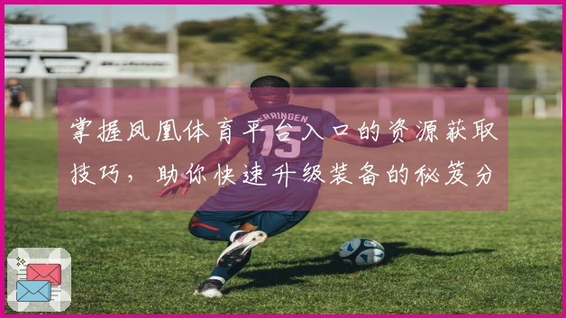 掌握凤凰体育平台入口的资源获取技巧，助你快速升级装备的秘笈分享