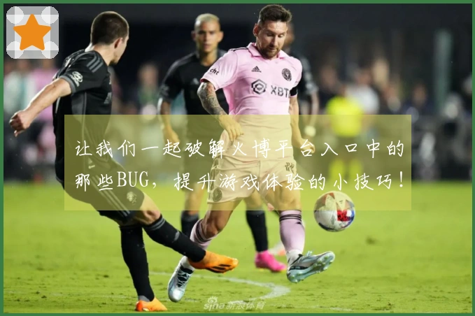 让我们一起破解火博平台入口中的那些BUG，提升游戏体验的小技巧！