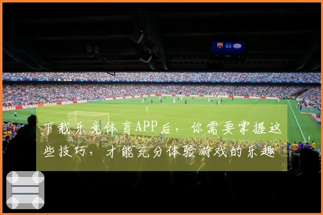 下载乐竞体育APP后，你需要掌握这些技巧，才能充分体验游戏的乐趣！