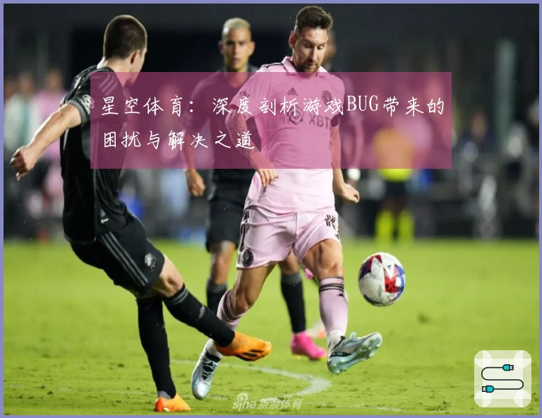 星空体育：深度剖析游戏BUG带来的困扰与解决之道