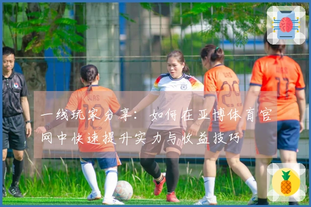 一线玩家分享：如何在亚博体育官网中快速提升实力与收益技巧