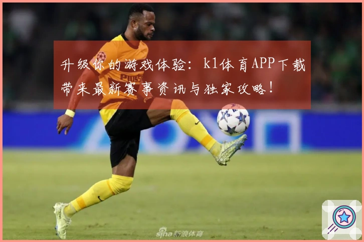 升级你的游戏体验：k1体育APP下载带来最新赛事资讯与独家攻略！