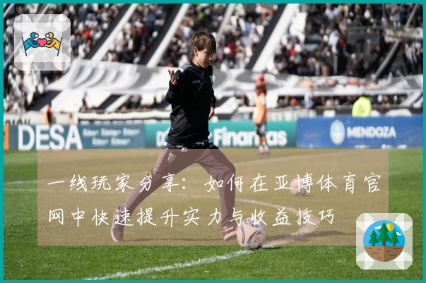 一线玩家分享：如何在亚博体育官网中快速提升实力与收益技巧