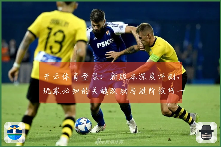 开云体育登录：新版本深度评测，玩家必知的关键改动与进阶技巧一览