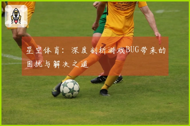星空体育：深度剖析游戏BUG带来的困扰与解决之道