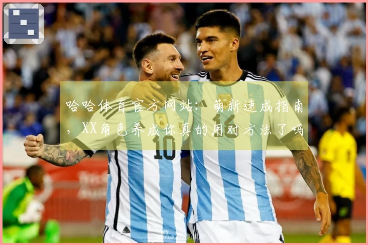 哈哈体育官方网站：萌新速成指南，XX角色养成你真的用对方法了吗？