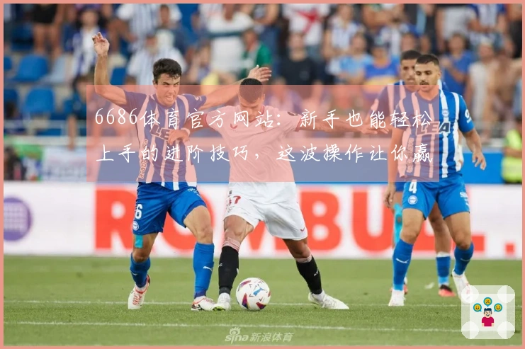 6686体育官方网站:新手也能轻松上手的进阶技巧,这波操作让你赢麻了