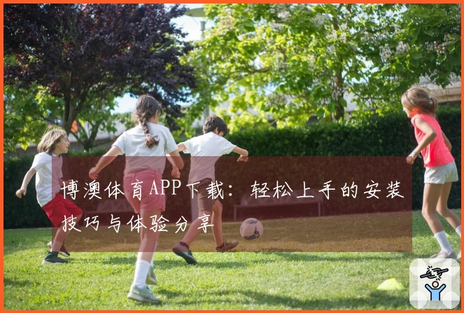 博澳体育APP下载：轻松上手的安装技巧与体验分享