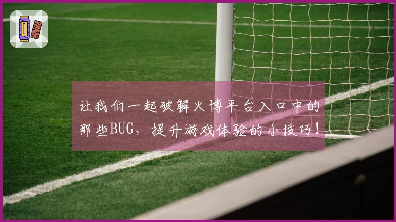 让我们一起破解火博平台入口中的那些BUG，提升游戏体验的小技巧！