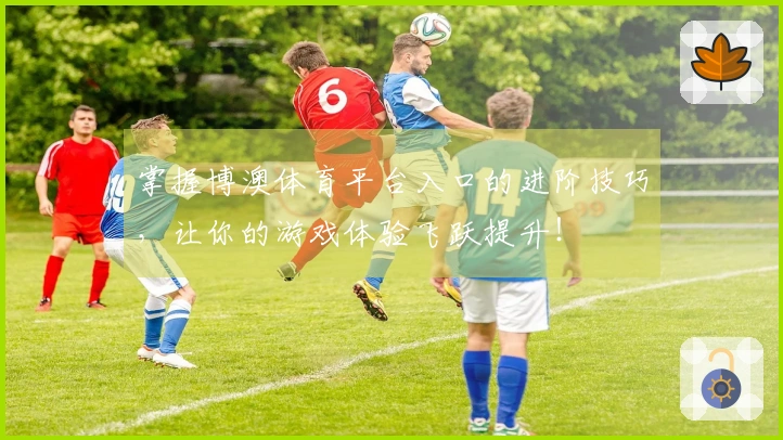 掌握博澳体育平台入口的进阶技巧，让你的游戏体验飞跃提升！