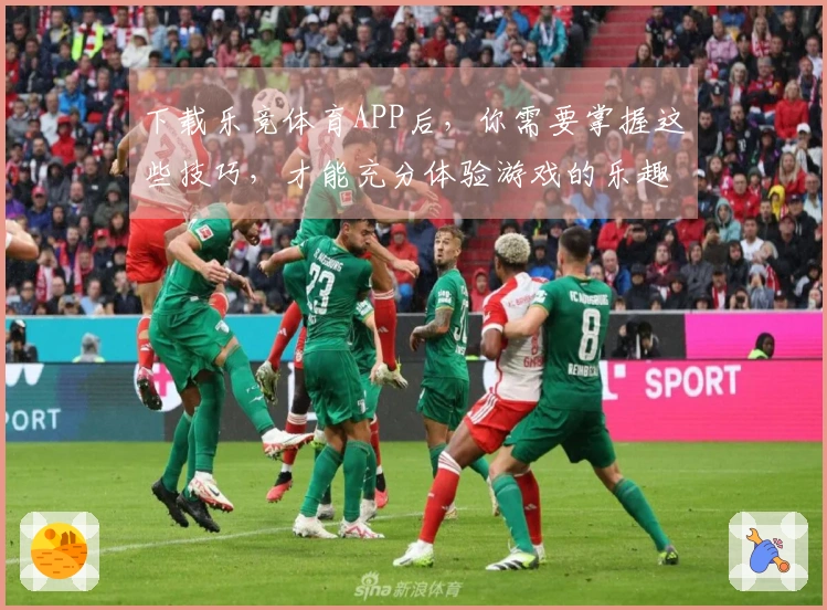 下载乐竞体育APP后，你需要掌握这些技巧，才能充分体验游戏的乐趣！