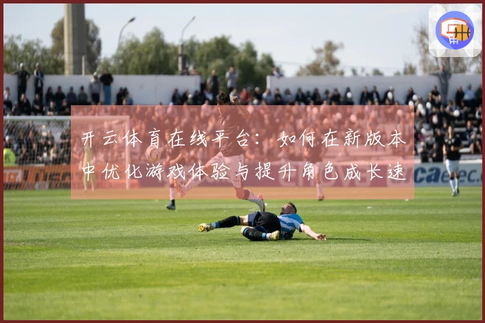 开云体育在线平台：如何在新版本中优化游戏体验与提升角色成长速度
